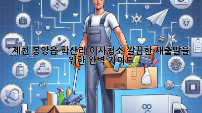 제천 봉양읍 학산리 이사청소: 깔끔한 새출발을 위한 완벽 가이드
