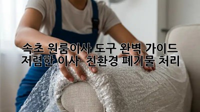 속초 원룸이사 도구 완벽 가이드: 저렴한 이사 & 친환경 폐기물 처리!