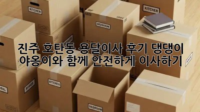 진주 호탄동 용달이사 후기: 댕댕이, 야옹이와 함께 안전하게 이사하기
